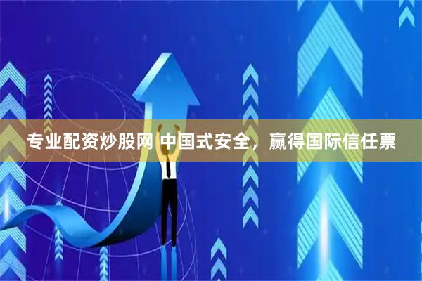 专业配资炒股网 中国式安全，赢得国际信任票