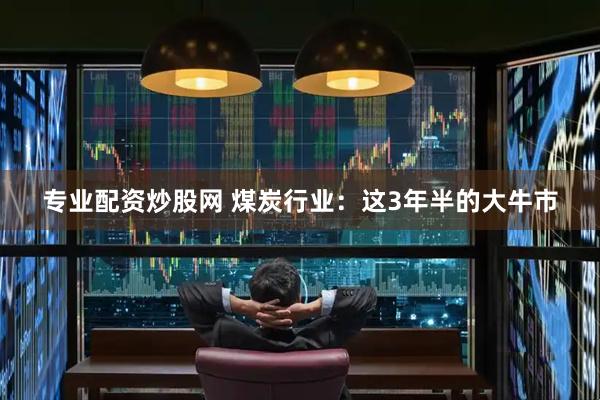 专业配资炒股网 煤炭行业：这3年半的大牛市
