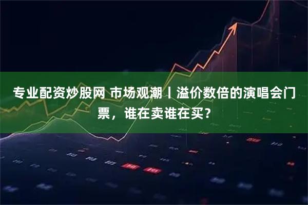 专业配资炒股网 市场观潮丨溢价数倍的演唱会门票，谁在卖谁在买？