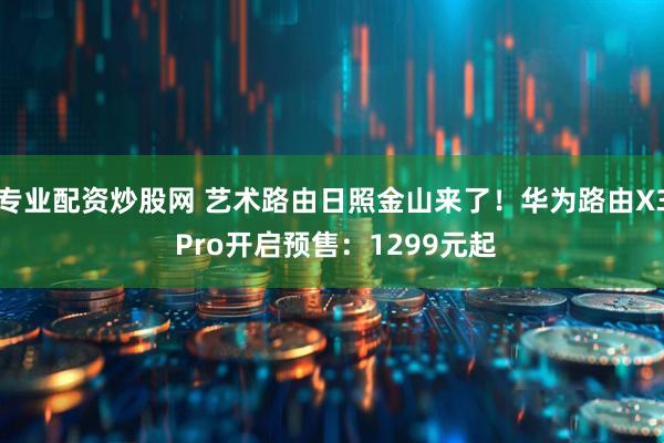 专业配资炒股网 艺术路由日照金山来了！华为路由X3 Pro开启预售：1299元起