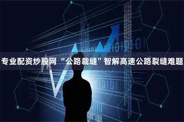 专业配资炒股网 “公路裁缝”智解高速公路裂缝难题