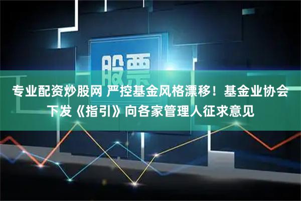 专业配资炒股网 严控基金风格漂移！基金业协会下发《指引》向各家管理人征求意见