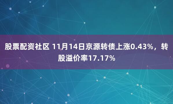 股票配资社区 11月14日京源转债上涨0.43%，转股溢价率17.17%
