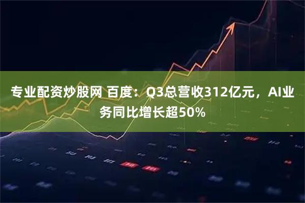 专业配资炒股网 百度：Q3总营收312亿元，AI业务同比增长超50%