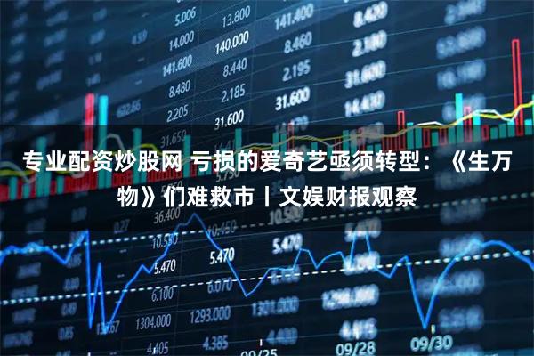 专业配资炒股网 亏损的爱奇艺亟须转型：《生万物》们难救市丨文娱财报观察