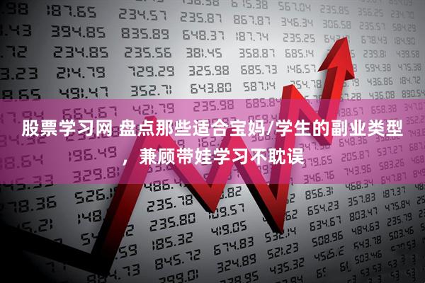 股票学习网 盘点那些适合宝妈/学生的副业类型，兼顾带娃学习不耽误