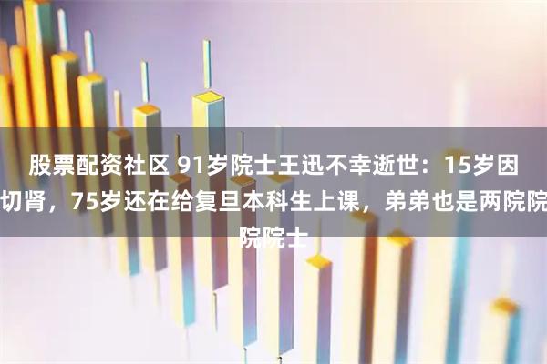 股票配资社区 91岁院士王迅不幸逝世：15岁因病切肾，75岁还在给复旦本科生上课，弟弟也是两院院士
