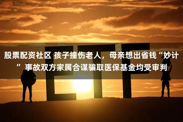 股票配资社区 孩子撞伤老人，母亲想出省钱“妙计” 事故双方家属合谋骗取医保基金均受审判