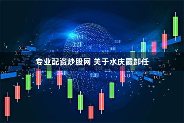 专业配资炒股网 关于水庆霞卸任