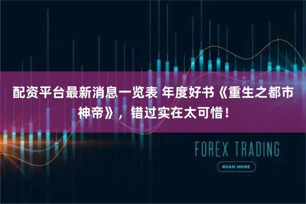 配资平台最新消息一览表 年度好书《重生之都市神帝》，错过实在太可惜！