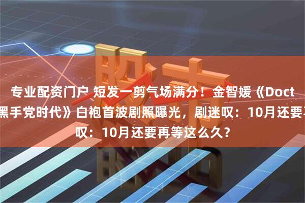 专业配资门户 短发一剪气场满分！金智媛《Doctor X：白色黑手党时代》白袍首波剧照曝光，剧迷叹：10月还要再等这么久？