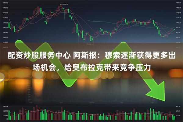 配资炒股服务中心 阿斯报：穆索逐渐获得更多出场机会，给奥布拉克带来竞争压力