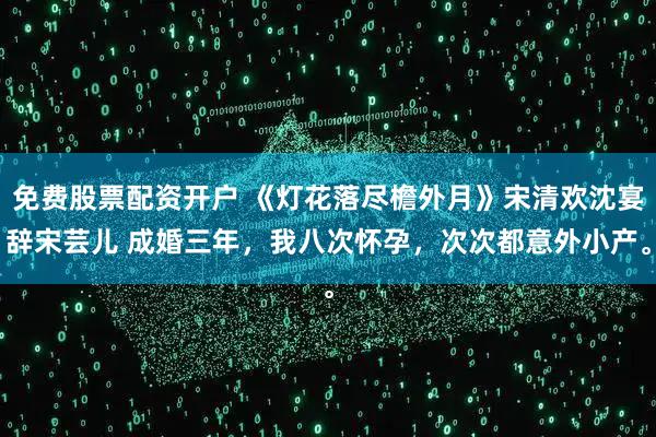免费股票配资开户 《灯花落尽檐外月》宋清欢沈宴辞宋芸儿 成婚三年，我八次怀孕，次次都意外小产。