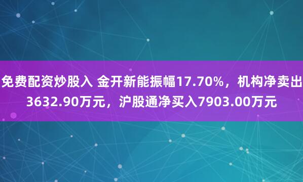 免费配资炒股入 金开新能振幅17.70%，机构净卖出3632.90万元，沪股通净买入7903.00万元