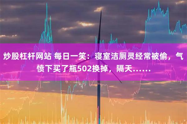 炒股杠杆网站 每日一笑：寝室洁厕灵经常被偷，气愤下买了瓶502换掉，隔天……