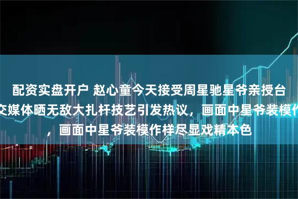 配资实盘开户 赵心童今天接受周星驰星爷亲授台球扎杆秘诀，社交媒体晒无敌大扎杆技艺引发热议，画面中星爷装模作样尽显戏精本色