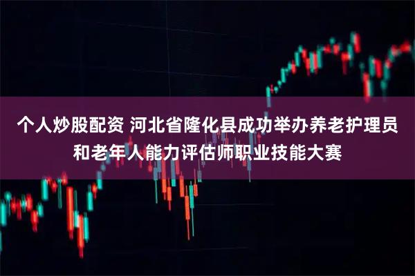 个人炒股配资 河北省隆化县成功举办养老护理员和老年人能力评估师职业技能大赛
