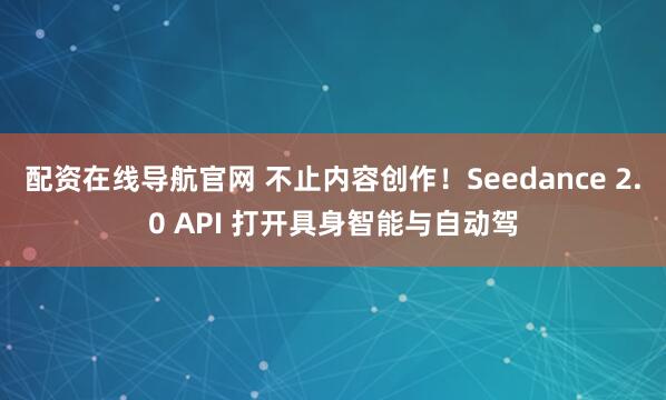 配资在线导航官网 不止内容创作！Seedance 2.0 API 打开具身智能与自动驾