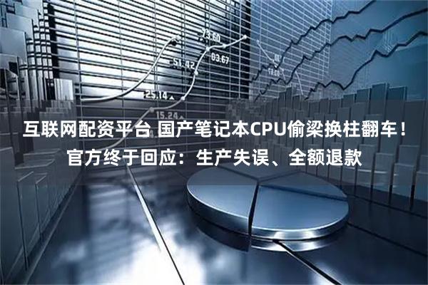 互联网配资平台 国产笔记本CPU偷梁换柱翻车！官方终于回应：生产失误、全额退款