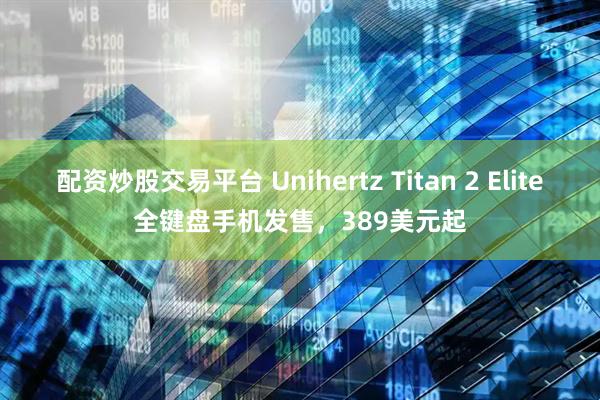 配资炒股交易平台 Unihertz Titan 2 Elite全键盘手机发售，389美元起