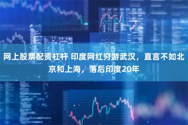 网上股票配资杠杆 印度网红穷游武汉，直言不如北京和上海，落后印度20年