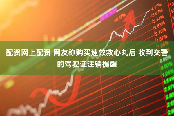 配资网上配资 网友称购买速效救心丸后 收到交警的驾驶证注销提醒