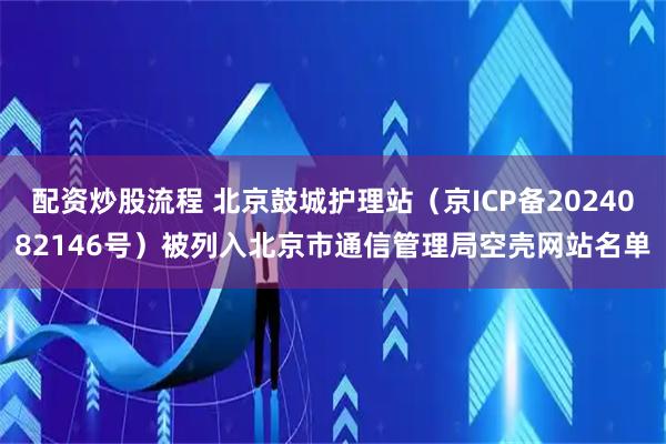 配资炒股流程 北京鼓城护理站（京ICP备2024082146号）被列入北京市通信管理局空壳网站名单