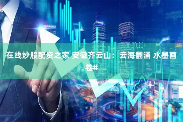 在线炒股配资之家 安徽齐云山：云海翻涌 水墨画卷#