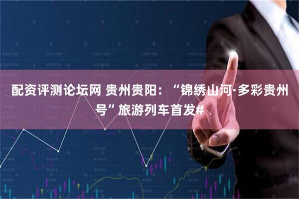 配资评测论坛网 贵州贵阳：“锦绣山河·多彩贵州号”旅游列车首发#