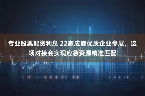 专业股票配资利息 22家成都优质企业参展，这场对接会实现应急资源精准匹配