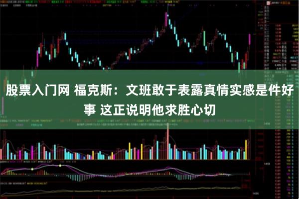 股票入门网 福克斯：文班敢于表露真情实感是件好事 这正说明他求胜心切