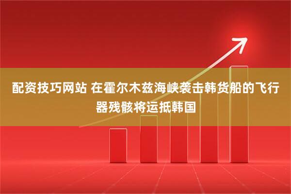 配资技巧网站 在霍尔木兹海峡袭击韩货船的飞行器残骸将运抵韩国